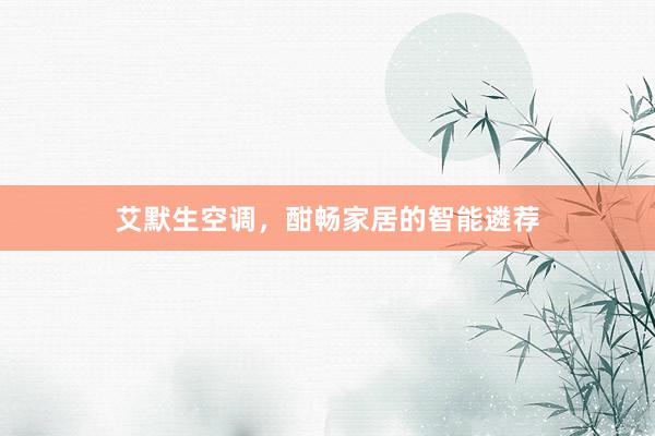 艾默生空调，酣畅家居的智能遴荐