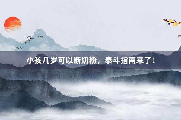 小孩几岁可以断奶粉，泰斗指南来了！